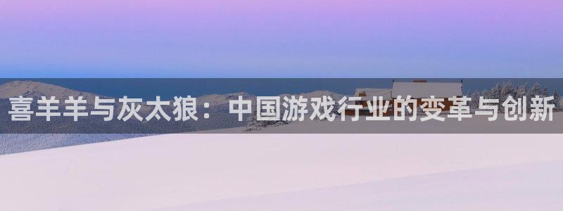 火狐电竞注册平台登录不上：喜羊羊与灰太狼：中国游戏行业的变革与创新