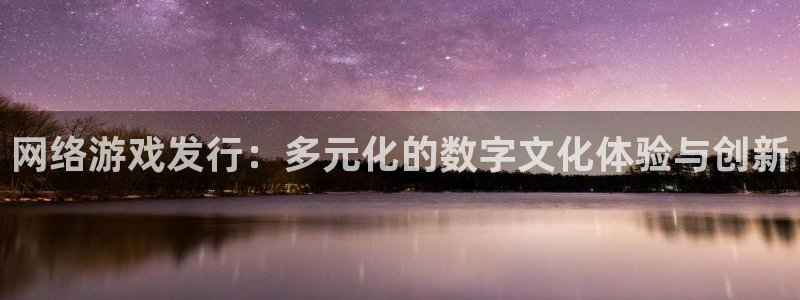 火狐电竞app官网技术有限公司：网络游戏发行：多元化的数字文化体验与创新