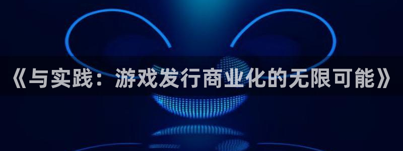 火狐电竞奇趣腾讯分分彩：《与实践：游戏发行商业化的无限可能》