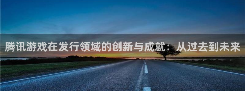 火狐电竞app官网衣服怎么样：腾讯游戏在发行领域的创新与成就：从过去到未来